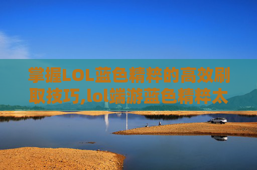 掌握LOL蓝色精粹的高效刷取技巧,lol端游蓝色精粹太难弄了