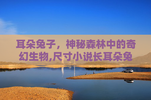 耳朵兔子，神秘森林中的奇幻生物,尺寸小说长耳朵兔子