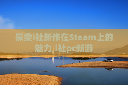 探索i社新作在Steam上的魅力,i社pc新游