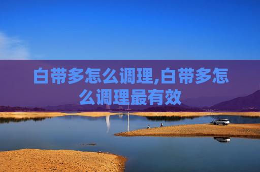 白带多怎么调理,白带多怎么调理最有效