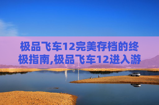 极品飞车12完美存档的终极指南,极品飞车12进入游戏后载入存档