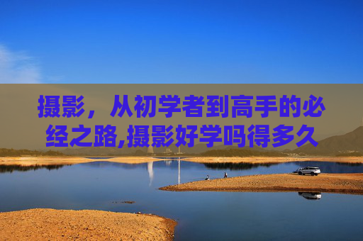 摄影，从初学者到高手的必经之路,摄影好学吗得多久