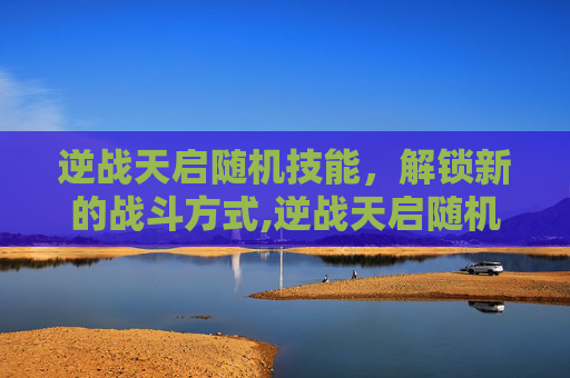 逆战天启随机技能，解锁新的战斗方式,逆战天启随机技能是什么