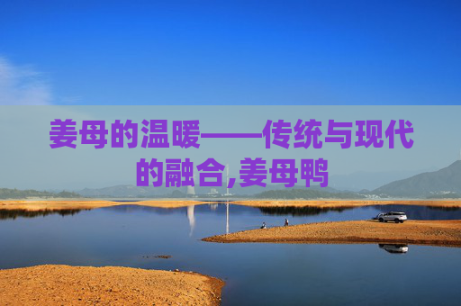 姜母的温暖——传统与现代的融合,姜母鸭