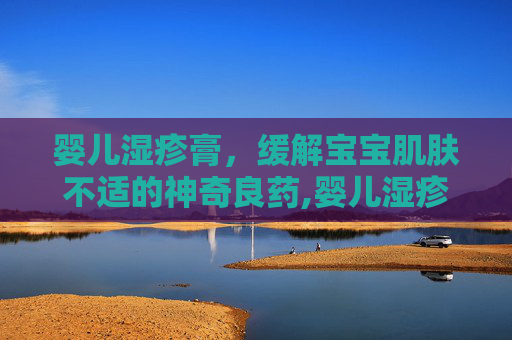 婴儿湿疹膏，缓解宝宝肌肤不适的神奇良药,婴儿湿疹膏哪款最好