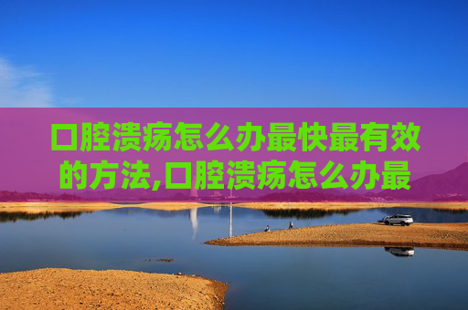 口腔溃疡怎么办最快最有效的方法,口腔溃疡怎么办最快最有效的方法 知乎 口腔溃疡怎么办最快最有效的方法,口腔溃疡怎么办最快最有效的方法 知乎