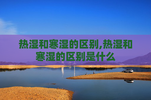 热湿和寒湿的区别,热湿和寒湿的区别是什么 热湿和寒湿的区别,热湿和寒湿的区别是什么