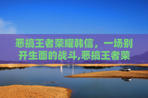 恶搞王者荣耀韩信,一场别开生面的战斗,恶搞王者荣耀韩信图片 恶搞王者荣耀韩信,一场别开生面的战斗,恶搞王者荣耀韩信图片