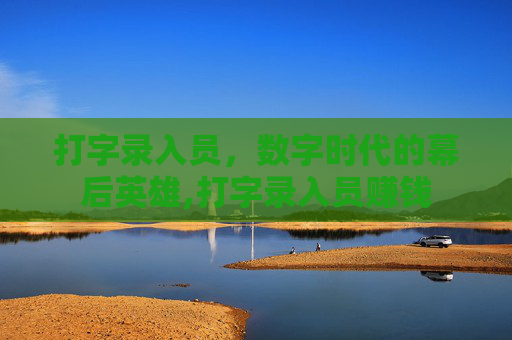 打字录入员,数字时代的幕后英雄,打字录入员赚钱 打字录入员,数字时代的幕后英雄,打字录入员赚钱