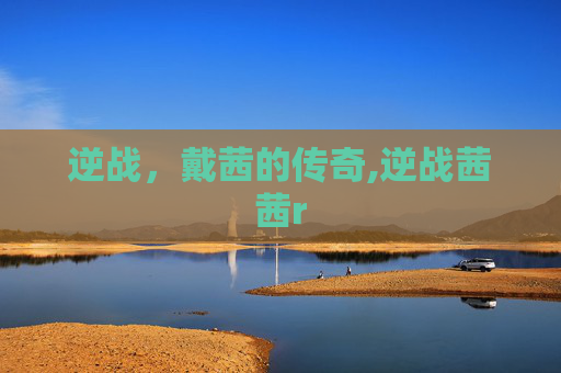 逆战,戴茜的传奇,逆战茜茜r 逆战,戴茜的传奇,逆战茜茜r