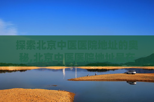 探索北京中医医院地址的奥秘,北京中医医院地址是在宽街吗 探索北京中医医院地址的奥秘,北京中医医院地址是在宽街吗