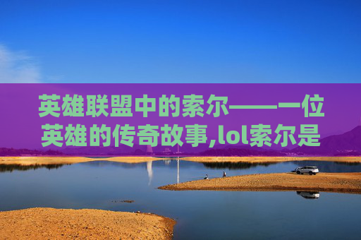 英雄联盟中的索尔——一位英雄的传奇故事,lol索尔是什么英雄