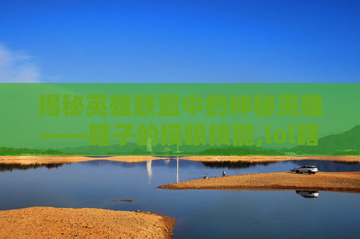 揭秘英雄联盟中的神秘英雄——瞎子的摸眼技能,lol瞎子摸眼技能介绍