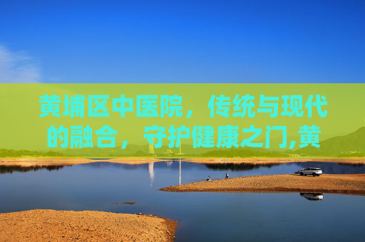黄埔区中医院，传统与现代的融合，守护健康之门,黄埔区中医院蟹山医院