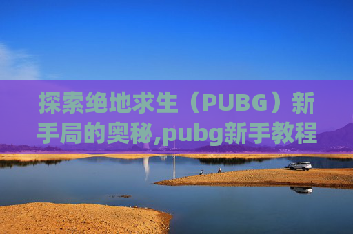 探索绝地求生(PUBG)新手局的奥秘,pubg新手教程在哪 探索绝地求生(PUBG)新手局的奥秘,pubg新手教程在哪