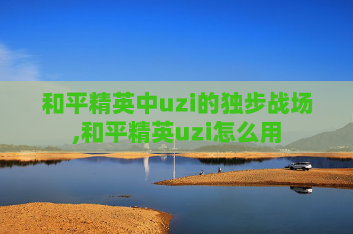 和平精英中uzi的独步战场,和平精英uzi怎么用 和平精英中uzi的独步战场,和平精英uzi怎么用