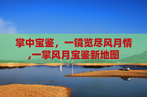 掌中宝鉴,一镜览尽风月情,一掌风月宝鉴新地图 掌中宝鉴,一镜览尽风月情,一掌风月宝鉴新地图