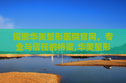 探索华美整形医院官网,专业与信任的桥梁,华美整形医院官网招聘 探索华美整形医院官网,专业与信任的桥梁,华美整形医院官网招聘