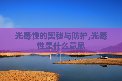 光毒性的奥秘与防护,光毒性是什么意思