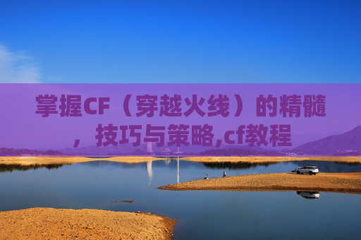 掌握CF（穿越火线）的精髓，技巧与策略,cf教程