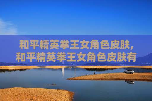 和平精英拳王女角色皮肤,和平精英拳王女角色皮肤有哪些
