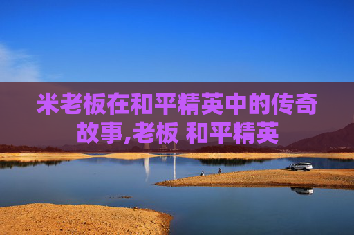 米老板在和平精英中的传奇故事,老板 和平精英