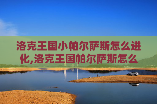 洛克王国小帕尔萨斯怎么进化,洛克王国帕尔萨斯怎么进化出来