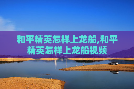和平精英怎样上龙船,和平精英怎样上龙船视频