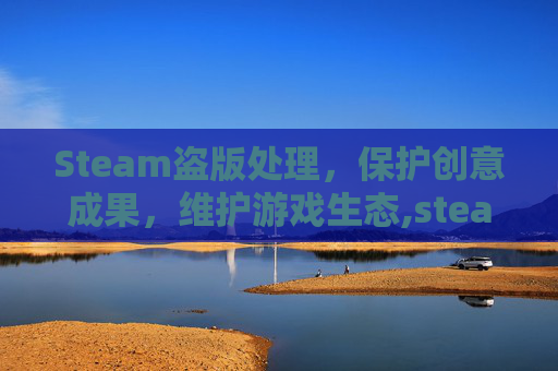 Steam盗版处理，保护创意成果，维护游戏生态,steam盗版游戏会封号吗