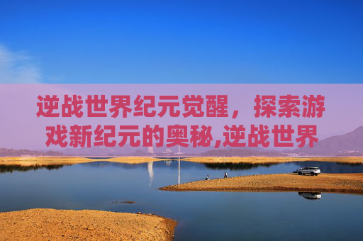 逆战世界纪元觉醒，探索游戏新纪元的奥秘,逆战世界纪元觉醒怎么打