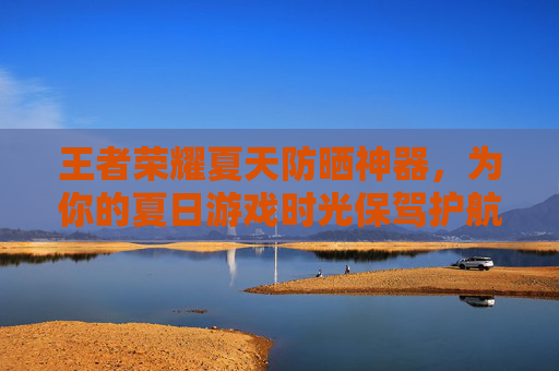 王者荣耀夏天防晒神器，为你的夏日游戏时光保驾护航
