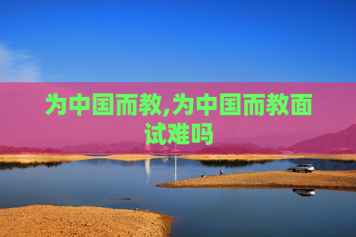 为中国而教,为中国而教面试难吗