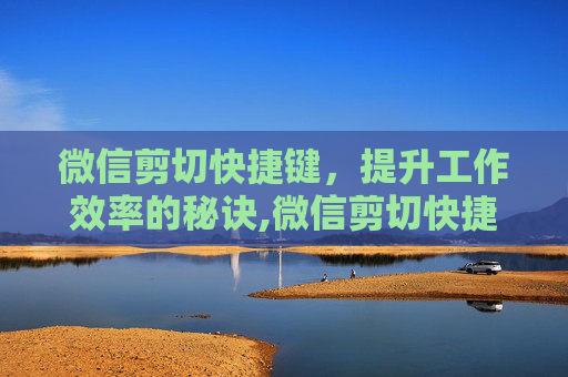 微信剪切快捷键，提升工作效率的秘诀,微信剪切快捷键ctrl加什么
