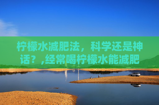 柠檬水减肥法，科学还是神话？,经常喝柠檬水能减肥吗