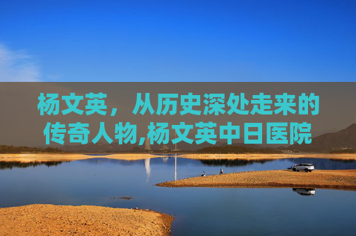 杨文英，从历史深处走来的传奇人物,杨文英中日医院