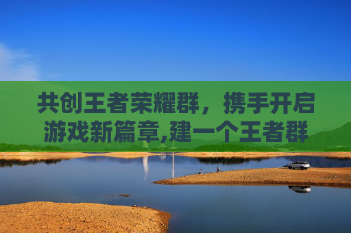 共创王者荣耀群，携手开启游戏新篇章,建一个王者群用什么名字好