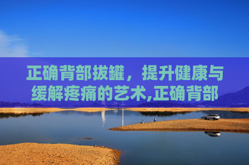 正确背部拔罐，提升健康与缓解疼痛的艺术,正确背部拔罐图