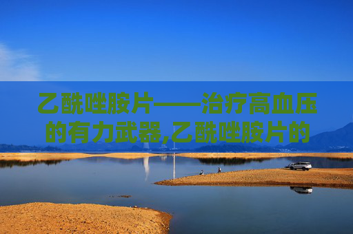 乙酰唑胺片——治疗高血压的有力武器,乙酰唑胺片的功效
