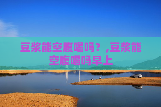 豆浆能空腹喝吗？,豆浆能空腹喝吗早上