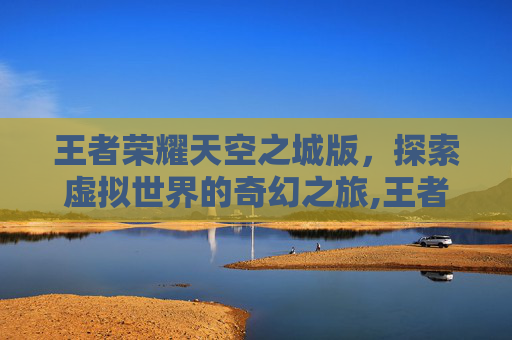 王者荣耀天空之城版，探索虚拟世界的奇幻之旅,王者荣耀天空之城版权在哪