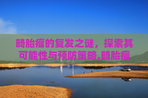 畸胎瘤的复发之谜，探索其可能性与预防策略,畸胎瘤会复发吗?复发率是多少?