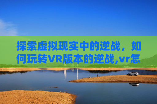 探索虚拟现实中的逆战，如何玩转VR版本的逆战,vr怎么打游戏