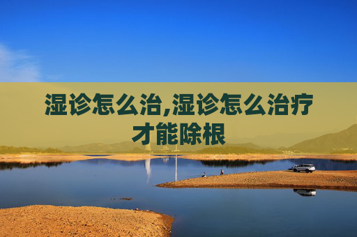 湿诊怎么治,湿诊怎么治疗才能除根 湿诊怎么治,湿诊怎么治疗才能除根