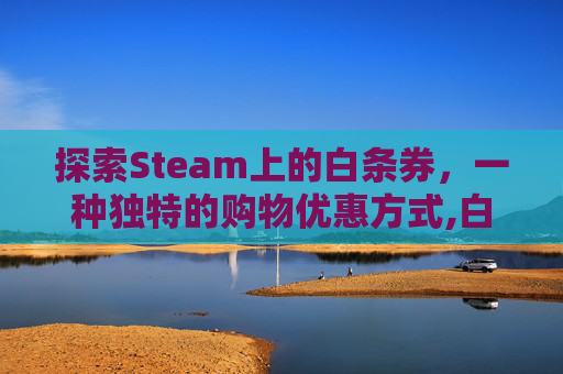 探索Steam上的白条券,一种独特的购物优惠方式,白条券游戏 探索Steam上的白条券,一种独特的购物优惠方式,白条券游戏