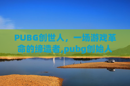 PUBG创世人，一场游戏革命的缔造者,pubg创始人