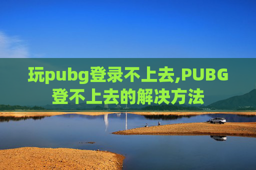 玩pubg登录不上去,PUBG登不上去的解决方法