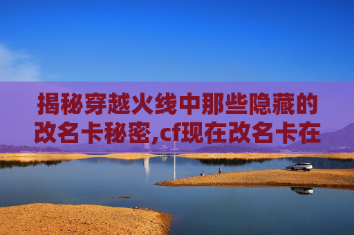 揭秘穿越火线中那些隐藏的改名卡秘密,cf现在改名卡在哪 揭秘穿越火线中那些隐藏的改名卡秘密,cf现在改名卡在哪