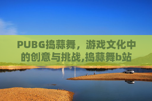 PUBG捣蒜舞,游戏文化中的创意与挑战,捣蒜舞b站 PUBG捣蒜舞,游戏文化中的创意与挑战,捣蒜舞b站
