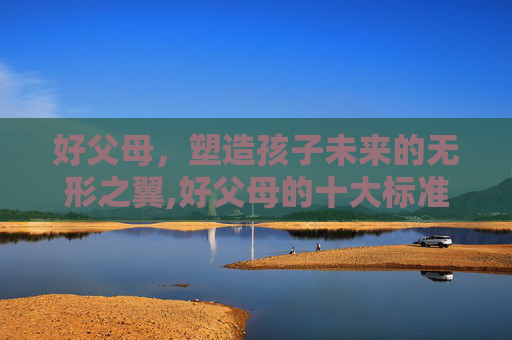 好父母,塑造孩子未来的无形之翼,好父母的十大标准 好父母,塑造孩子未来的无形之翼,好父母的十大标准