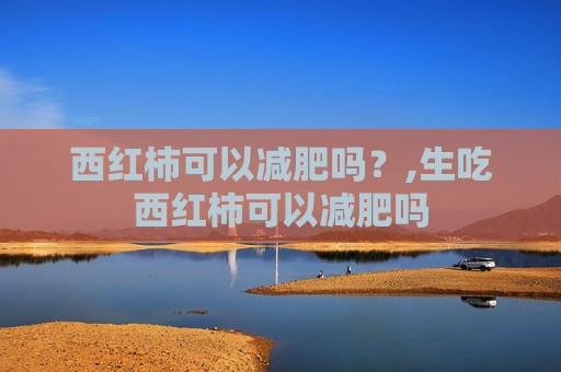 西红柿可以减肥吗?,生吃西红柿可以减肥吗 西红柿可以减肥吗?,生吃西红柿可以减肥吗